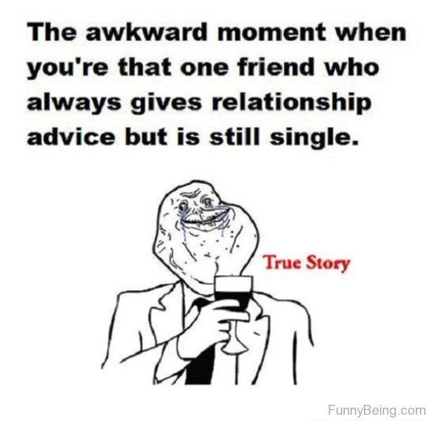 relationship single memes - The awkward moment when you're that one friend who always gives relationship advice but is still single. True Story FunnyBeing.com