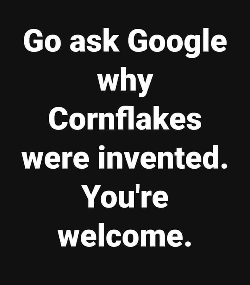 you re welcome - Go ask Google why Cornflakes were invented. You're welcome.