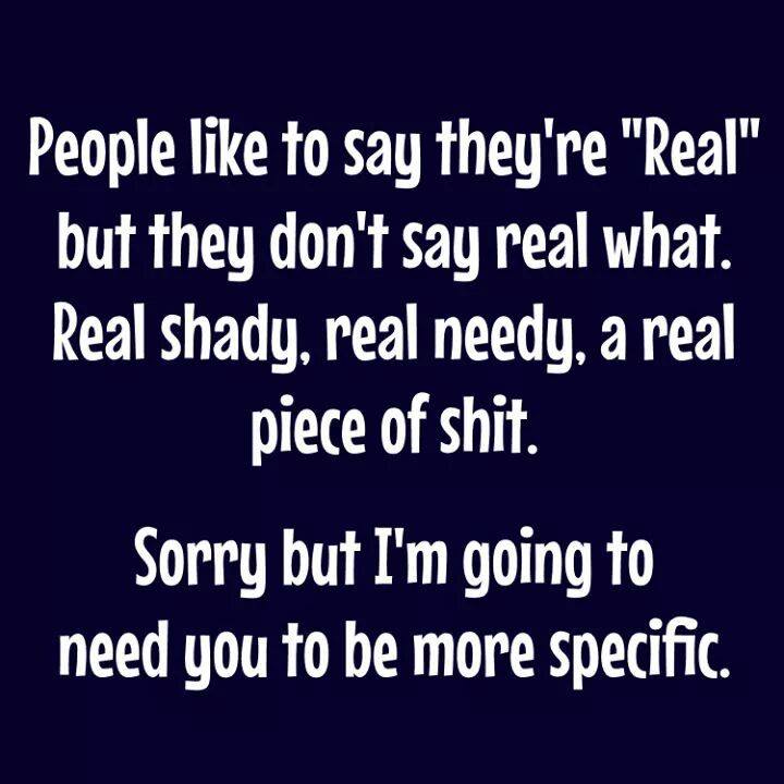 angle - People to say they're "Real" but they don't say real what. Real shady, real needy, a real piece of shit. Sorry but I'm going to need you to be more specific.