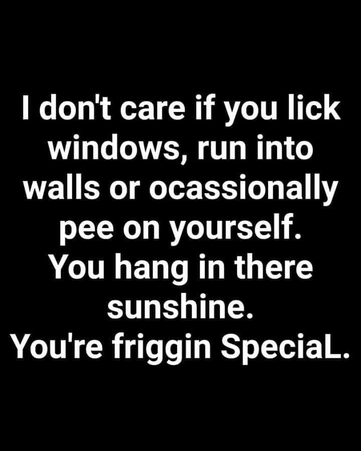 monochrome - I don't care if you lick windows, run into walls or ocassionally pee on yourself. You hang in there sunshine. You're friggin Special.