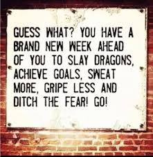 productive week ahead - Guess What? You Have A Brand New Week Ahead Of You To Slay Dragons, Achieve Goals, Sweat More, Gripe Less And Ditch The Fear! Go!