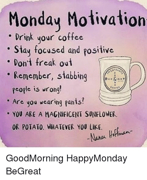 monday motivation meme - Monday Motivation Drink your coffee Stay focused and positive Don't freak out Remember, stabbing people is wrong! Are you wearing pants? You Are A Magnificent Sunflower. Or Potato. Whatever You . dan Nanea Hoffman GoodMorning Happ