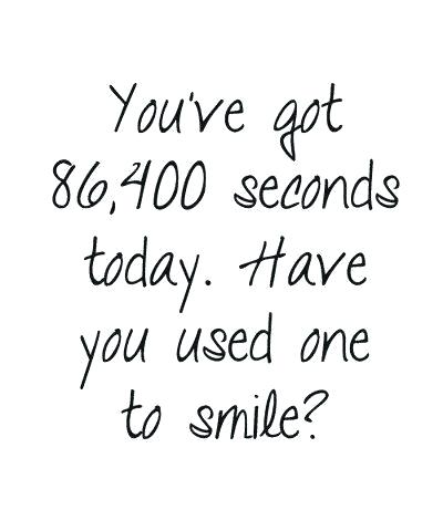 positive quotes work - You've got 86,400 seconds today. Have you used one ' to smile?