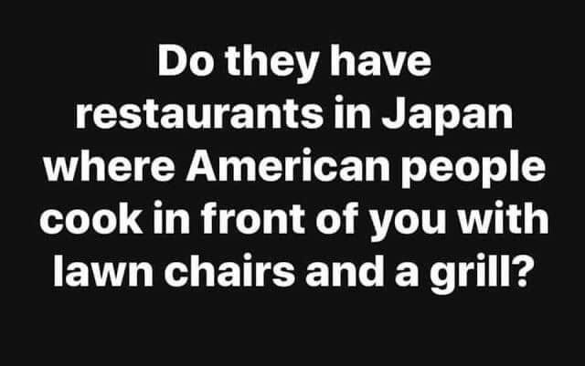 Do they have restaurants in Japan where American people cook in front of you with lawn chairs and a grill?