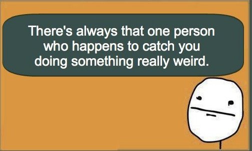 before you act listen - There's always that one person who happens to catch you doing something really weird.