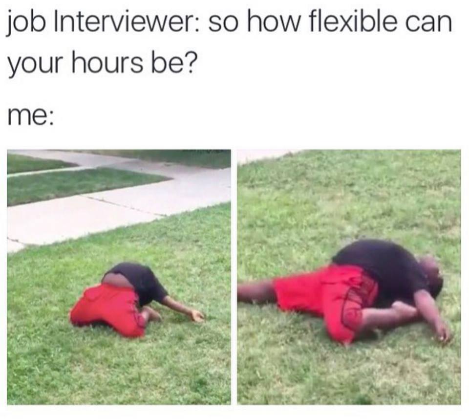 flexible are your hours meme - job Interviewer so how flexible can your hours be? me