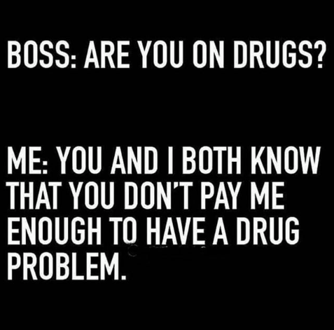 funny boss quotes - Boss Are You On Drugs? Me You And I Both Know That You Don'T Pay Me Enough To Have A Drug Problem.