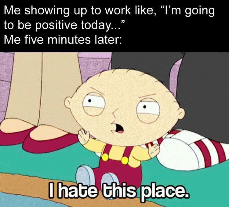 hate my work quotes - Me showing up to work , I'm going to be positive today..." Me five minutes later I hate this place.