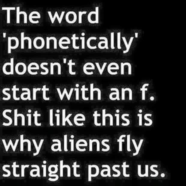 you can t litter negativity everywhere - The word 'phonetically' doesn't even start with an f. Shit this is why aliens fly straight past us.