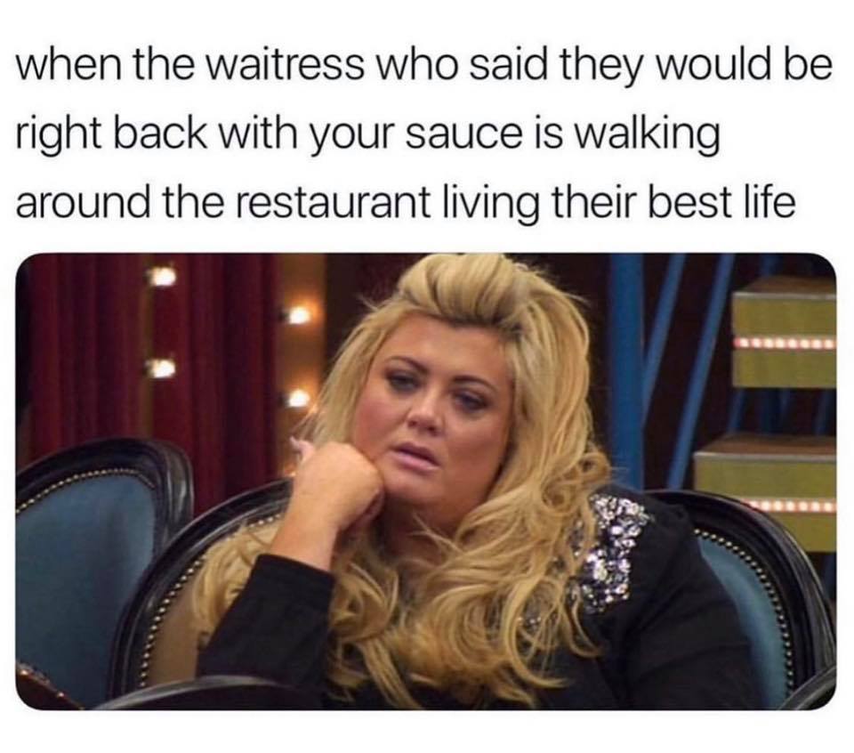 photo caption - when the waitress who said they would be right back with your sauce is walking around the restaurant living their best life