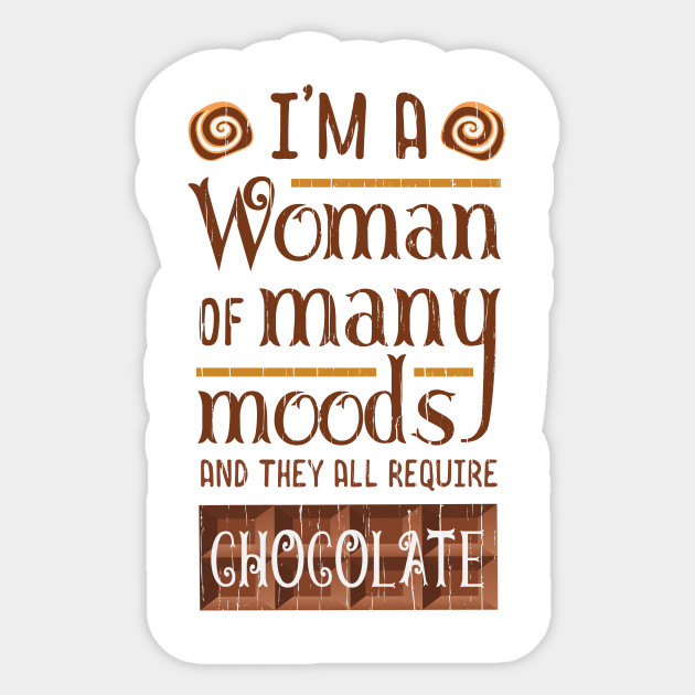 O I'M A Woman of many moods Chocolate And They All Require