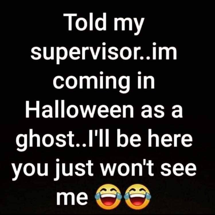 photo caption - Told my supervisor..im coming in Halloween as a ghost..I'll be here you just won't see me
