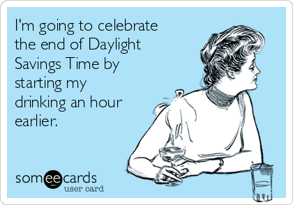 national drink wine day - I'm going to celebrate the end of Daylight Savings Time by starting my drinking an hour earlier someecards user card