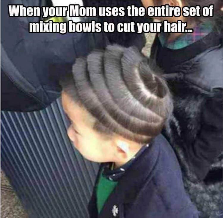 your mom cut your hair - When your Mom uses the entire set of mixing bowls to cut your hair...