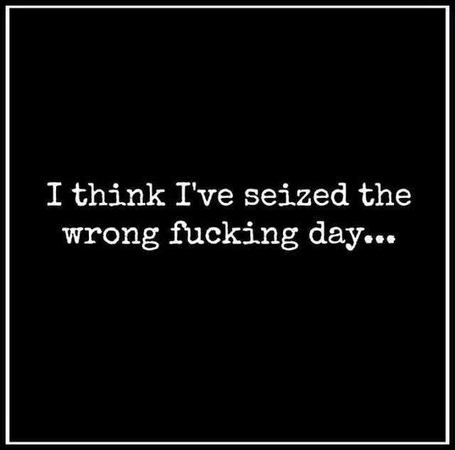 wrong day quotes - I think I've seized the wrong fucking day...