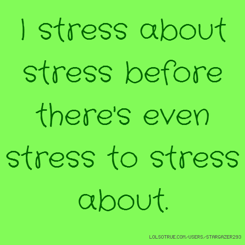stress quotes funny - I stress about stress before there's even stress to stress S about. Lolsotrue.ComUsersSTARGAZER293