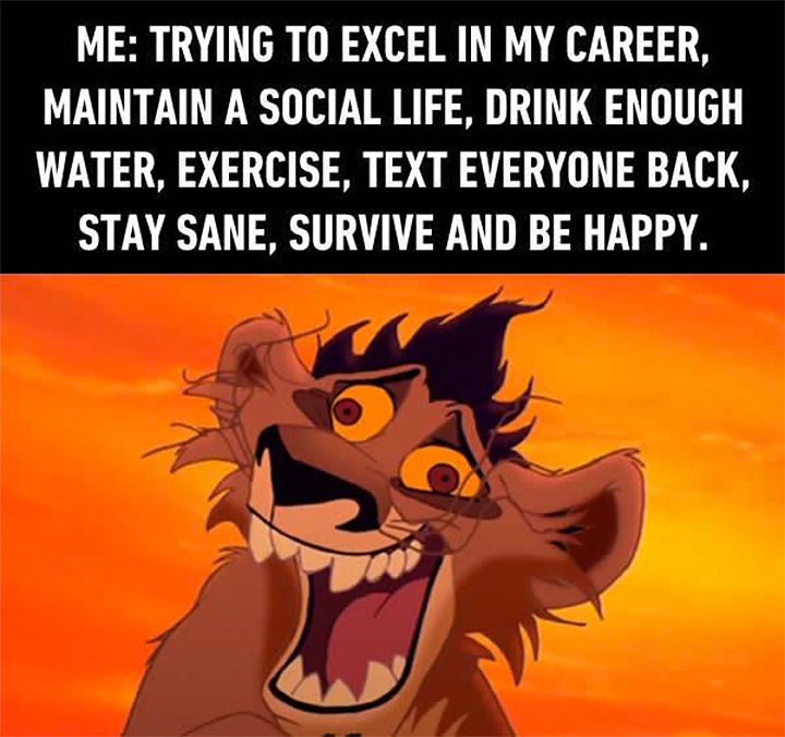 stress funny - Me Trying To Excel In My Career, Maintain A Social Life, Drink Enough Water, Exercise, Text Everyone Back, Stay Sane, Survive And Be Happy.