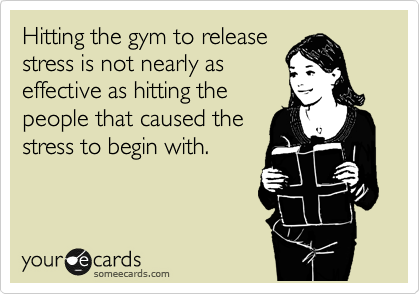 stress quotes funny - Hitting the gym to release stress is not nearly as effective as hitting the people that caused the stress to begin with. your cards someecards.com