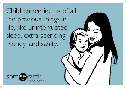 happy fathers day to all the mothers doing it all - Children remind us of all the precious things in life, uninterrupted sleep, extra spending money, and sanity. someecards user card