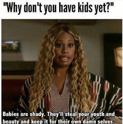 friends with kids meme - "Why don't you have kids yet?" Babies are shady. They'll steal your youth and beauty and keep it for their own damn selves.