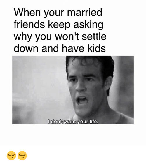 don t want your life - When your married friends keep asking why you won't settle down and have kids I don't want your life. 29