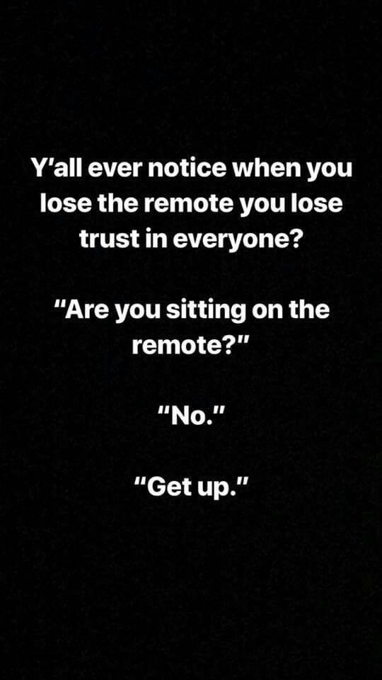 Humour - Y'all ever notice when you lose the remote you lose trust in everyone? "Are you sitting on the remote?" "No." "Get up."