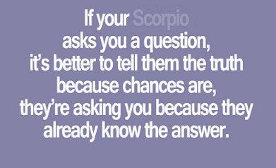 brotips - If your Scorpio asks you a question, it's better to tell them the truth because chances are, they're asking you because they already know the answer.