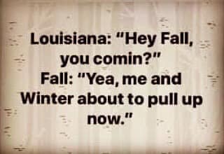 Louisiana "Hey Fall, you comin?" Fall "Yea, me and Winter about to pull up now."