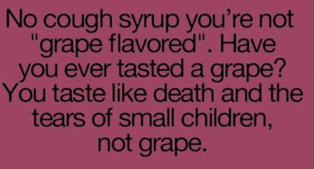 belongs here more than you - No cough syrup you're not "grape flavored". Have you ever tasted a grape? You taste death and the tears of small children, not grape.