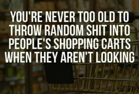 quotes - You'Re Never Too Old To Throw Random Shit Into People'S Shopping Carts When They Aren'T Looking