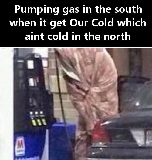 memes about being cold - Pumping gas in the south when it get Our Cold which aint cold in the north