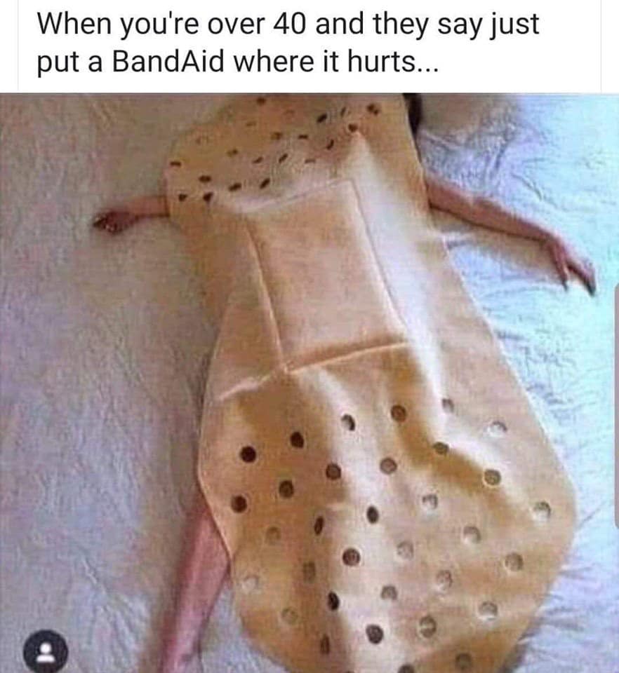 When you're over 40 and they say just put a BandAid where it hurts...