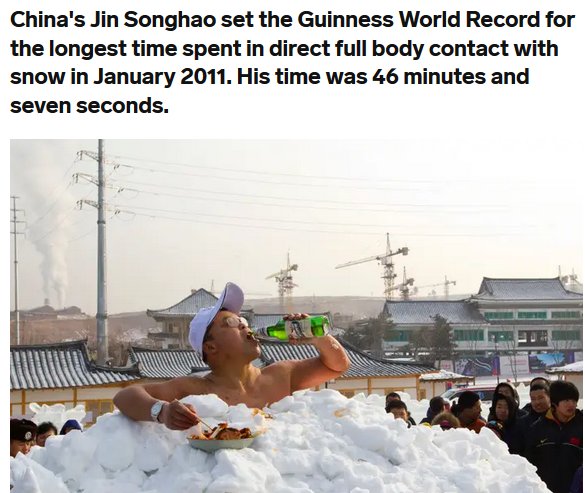 beers in the snow - China's Jin Songhao set the Guinness World Record for the longest time spent in direct full body contact with snow in . His time was 46 minutes and seven seconds.