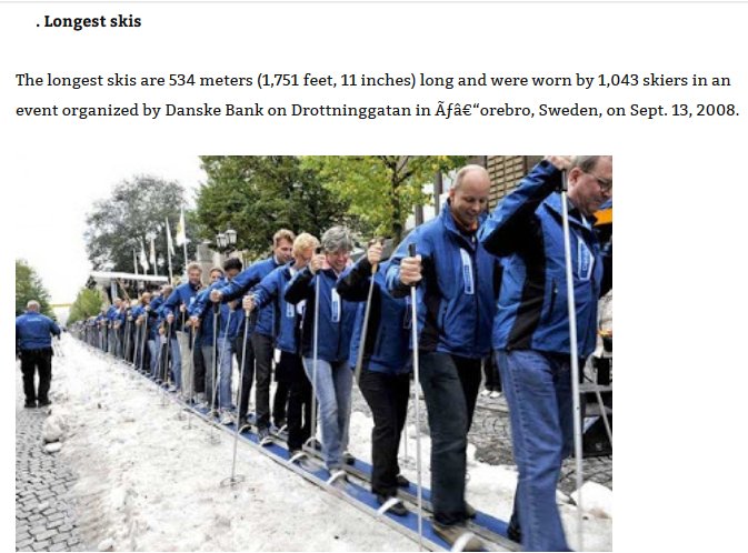 longest skis - . Longest skis The longest skis are 534 meters 1,751 feet, 11 inches long and were worn by 1,043 skiers in an event organized by Danske Bank on Drottninggatan in f"orebro, Sweden, on Sept. 13, 2008.
