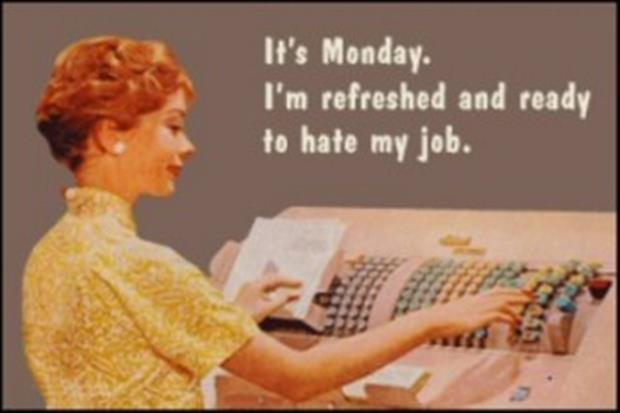 its monday - It's Monday. I'm refreshed and ready to hate my job.