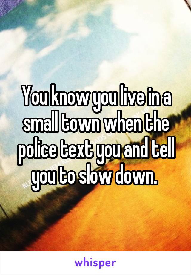 morning - You know youliveina small town when the police text you, and tell you to slow down. whisper