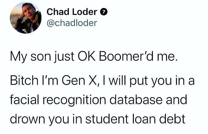 angle - Chad Loder o My son just Ok Boomer'd me. Bitch I'm Gen X, I will put you in a facial recognition database and drown you in student loan debt