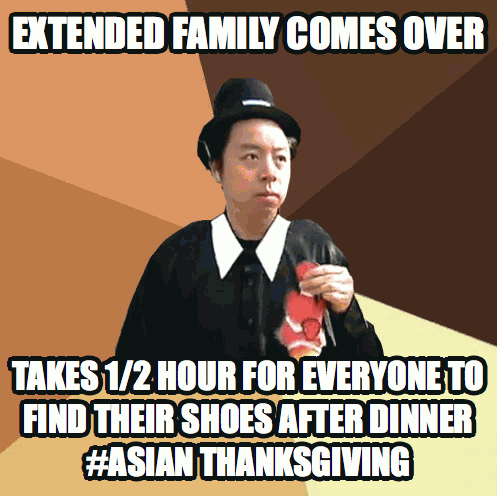 asian stereotype jokes - Extended Family Comes Over Takes 12 Hour For Everyone To Find Their Shoes After Dinner Thanksgiving