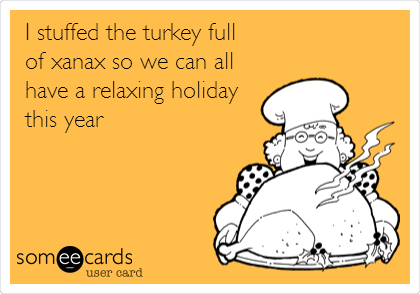 day after thanksgiving quotes - | stuffed the turkey full of xanax so we can all have a relaxing holiday this year somee cards user card
