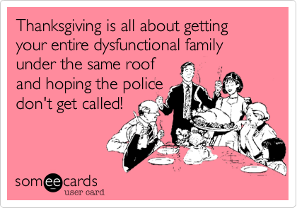 thanksgiving funny family - Thanksgiving is all about getting your entire dysfunctional family under the same roof and hoping the police don't get called! somee cards user card