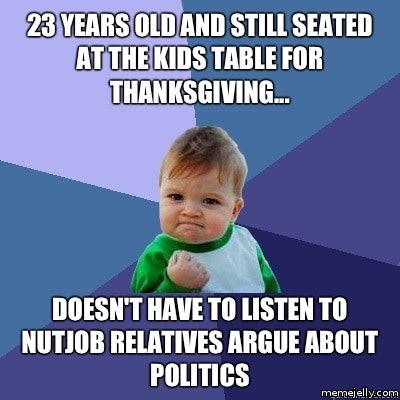 stupid memes - 23 Years Old And Still Seated At The Kids Table For Thanksgiving... Doesn'T Have To Listen To Nutjob Relatives Argue About Politics memejelly.com