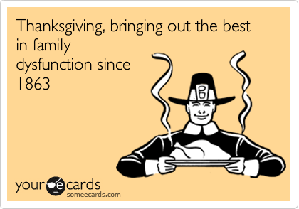 funny thanksgiving memes - Thanksgiving, bringing out the best in family dysfunction since 1863 yource cards someecards.com