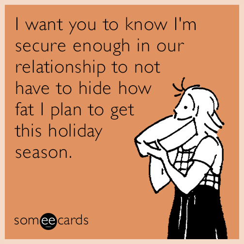 thanksgiving someecards - I want you to know I'm secure enough in our relationship to not have to hide how fat | plan to get this holiday season. someecards