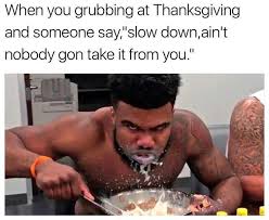 thanksgiving memes - When you grubbing at Thanksgiving and someone say,"slow down, ain't nobody gon take it from you."