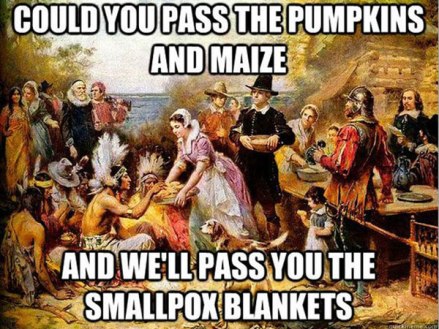 native american thanksgiving meme - Could You Pass The Pumpkins And Maize And We'Ll Pass You The Smallpox Blankets Acc
