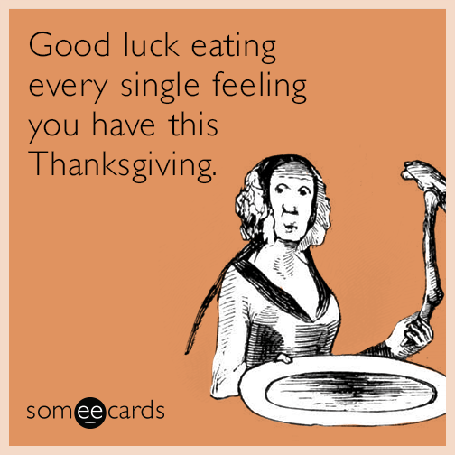 happy thanksgiving ecard - Good luck eating every single feeling you have this Thanksgiving someecards