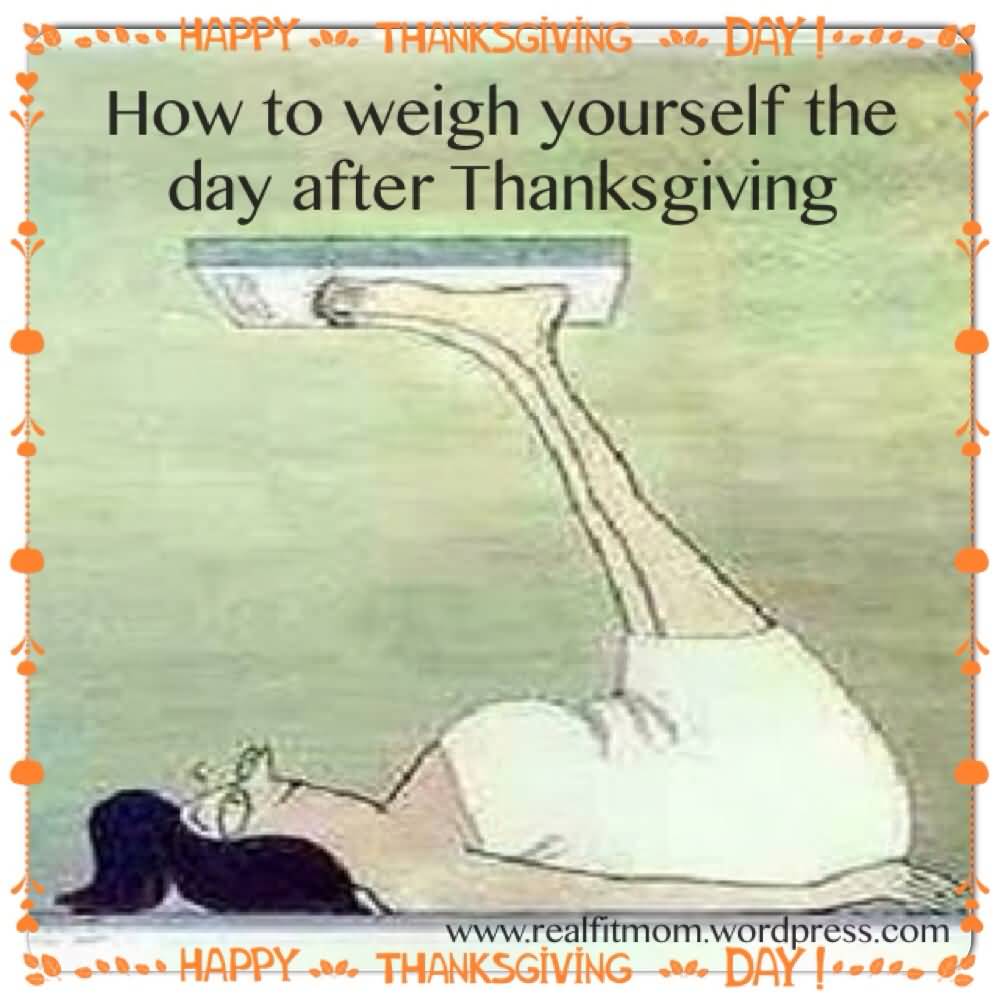 correct way to weigh yourself - Wollo Happy 1. Thanksgiving Day How to weigh yourself the day after Thanksgiving D er Happy. Thanksgvng 6 Day Leelo de