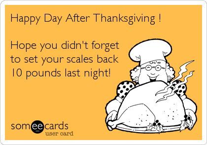 funny family thanksgiving quotes - Happy Day After Thanksgiving ! Hope you didn't forget to set your scales back 10 pounds last night! someecards user card