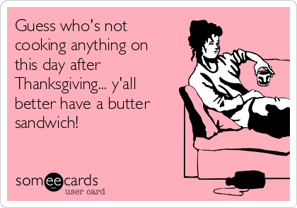 all my friends are getting married - Guess who's not cooking anything on this day after Thanksgiving... y'all better have a butter sandwich! somee cards user card