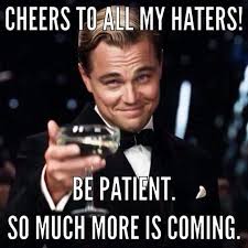 cheers to all my haters - Cheers To All My Haters! Be Patient. So Much More Is Coming.